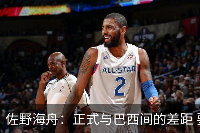 佐野海舟：正式与巴西间的差距 要努力成为能带队取胜的核心球员
