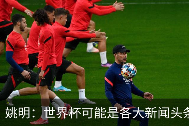 姚明：世界杯可能是各大新闻头条 但篮球在中国受欢迎程度可以比肩足球