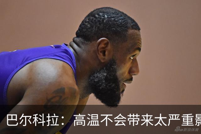 巴尔科拉：高温不会带来太严重影响，德尚让我注意和姆巴佩换位