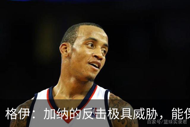 格伊：加纳的反击极具威胁，能保持零封也是积极的一面