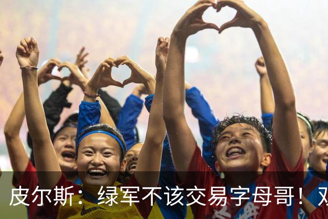 皮尔斯：绿军不该交易字母哥！双探花是赢球组合没必要拆散