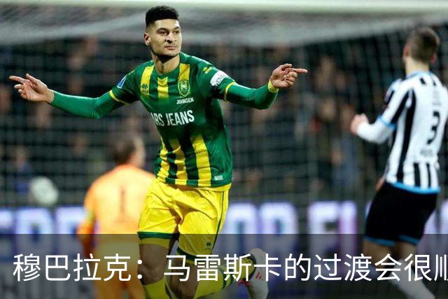 穆巴拉克：马雷斯卡的过渡会很顺利 他的到来将是一笔宝贵的财富