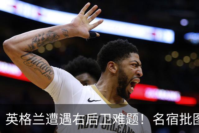 英格兰遭遇右后卫难题！名宿批图赫尔：不带阿诺德是个错误
