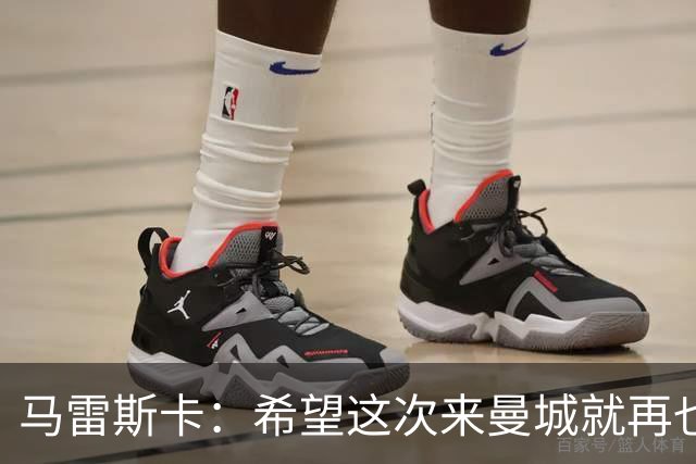 马雷斯卡：希望这次来曼城就再也不走了！我们的目标是延续荣光